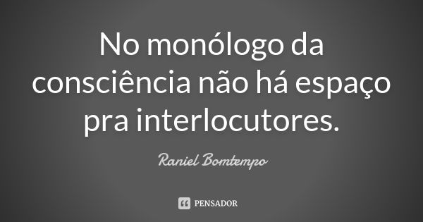 No monólogo da consciência não há espaço pra interlocutores.... Frase de Raniel Bomtempo.