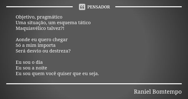 Objetivo, pragmático Uma situação, um esquema tático Maquiavélico talvez?! Aonde eu quero chegar Só a mim importa Será desvio ou destreza? Eu sou o dia Eu sou a... Frase de Raniel Bomtempo.