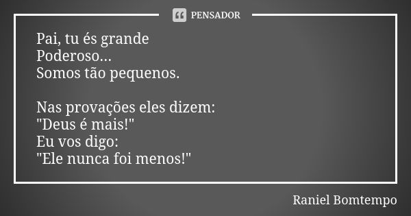 Pai, tu és grande Poderoso... Somos tão pequenos. Nas provações eles dizem: "Deus é mais!" Eu vos digo: "Ele nunca foi menos!"... Frase de Raniel Bomtempo.