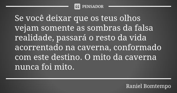 Se você deixar que os teus olhos vejam somente as sombras da falsa realidade, passará o resto da vida acorrentado na caverna, conformado com este destino. O mit... Frase de Raniel Bomtempo.