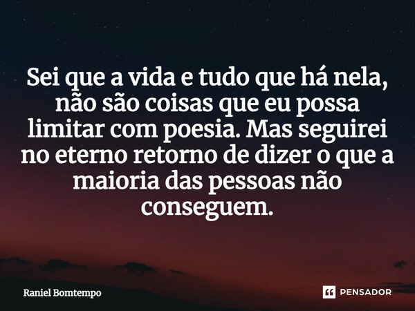 ⁠Sei que a vida e tudo que há nela, não são coisas que eu possa limitar com poesia. Mas seguirei no eterno retorno de dizer o que a maioria das pessoas não cons... Frase de Raniel Bomtempo.
