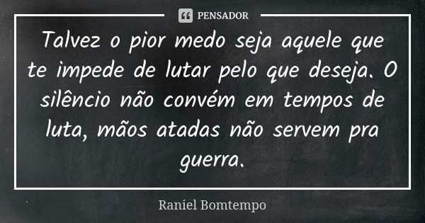 Talvez o pior medo seja aquele que te impede de lutar pelo que deseja. O silêncio não convém em tempos de luta, mãos atadas não servem pra guerra.... Frase de Raniel Bomtempo.