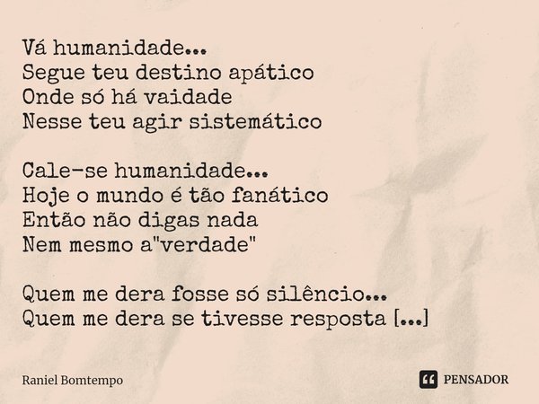 ⁠Vá humanidade...
Segue teu destino apático
Onde só há vaidade
Nesse teu agir sistemático Cale-se humanidade...
Hoje o mundo é tão fanático
Então não digas nada... Frase de Raniel Bomtempo.