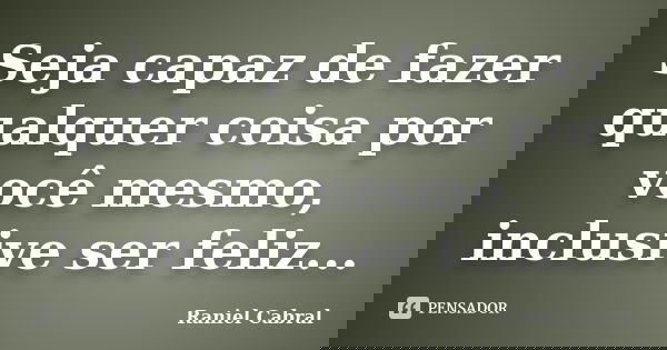Seja capaz de fazer qualquer coisa por você mesmo, inclusive ser feliz...... Frase de Raniel Cabral.