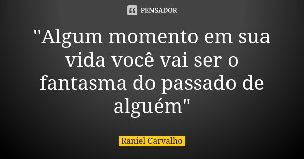 "Algum momento em sua vida você vai ser o fantasma do passado de alguém"... Frase de Raniel Carvalho.