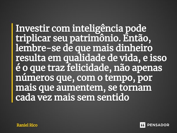 ⁠Investir com inteligência pode triplicar seu patrimônio. Então, lembre-se de que mais dinheiro resulta em qualidade de vida, e isso é o que traz felicidade, nã... Frase de Raniel Rico.