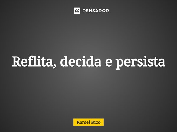 Reflita, decida e persista⁠... Frase de Raniel Rico.