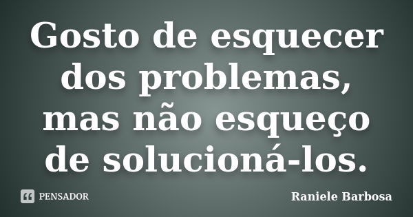 Gosto de esquecer dos problemas, mas não esqueço de solucioná-los.... Frase de Raniele Barbosa.