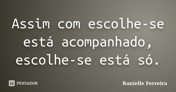 Assim com escolhe-se está acompanhado, escolhe-se está só.... Frase de Ranielle Ferreira.