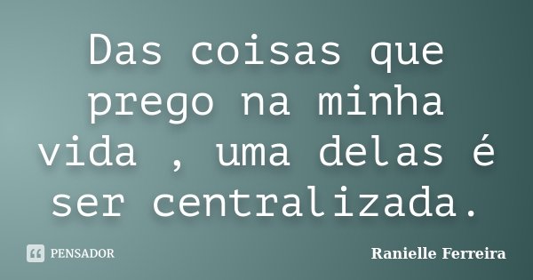 Das coisas que prego na minha vida , uma delas é ser centralizada.... Frase de Ranielle Ferreira.