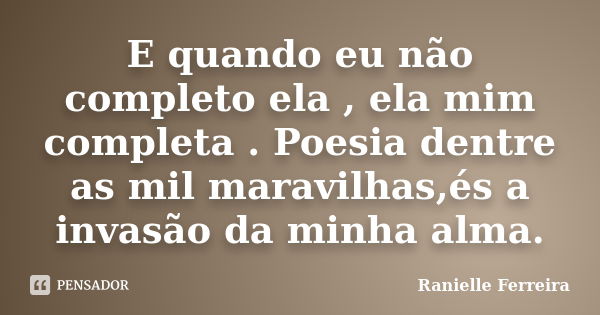 E quando eu não completo ela , ela mim completa . Poesia dentre as mil maravilhas,és a invasão da minha alma.... Frase de Ranielle Ferreira.