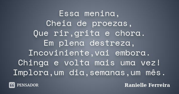 Essa menina, Cheia de proezas, Que rir,grita e chora. Em plena destreza, Incoviniente,vai embora. Chinga e volta mais uma vez! Implora,um dia,semanas,um mês.... Frase de Ranielle Ferreira.