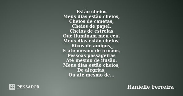 Estão cheios Meus dias estão cheios, Cheios de canetas, Cheios de papel, Cheios de estrelas Que iluminam meu céu. Meus dias estão cheios, Ricos de amigos, E até... Frase de Ranielle Ferreira.