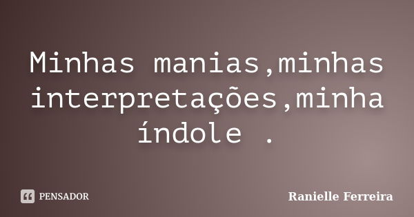 Minhas manias,minhas interpretações,minha índole .... Frase de Ranielle Ferreira.