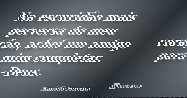 Na escuridão mais perversa do meu coração, achei um amigo para mim completar. -Deus.... Frase de Ranielle Ferreira.