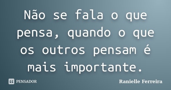 Não se fala o que pensa, quando o que os outros pensam é mais importante.... Frase de Ranielle Ferreira.
