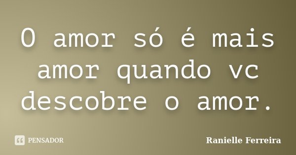 O amor só é mais amor quando vc descobre o amor.... Frase de Ranielle Ferreira.