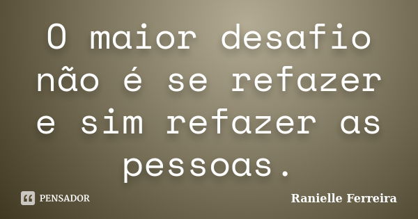 O maior desafio não é se refazer e sim refazer as pessoas.... Frase de Ranielle Ferreira.