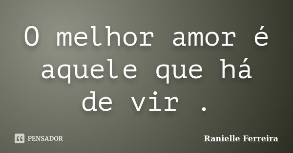 O melhor amor é aquele que há de vir .... Frase de Ranielle Ferreira.