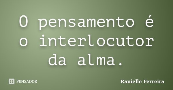 O pensamento é o interlocutor da alma.... Frase de Ranielle Ferreira.