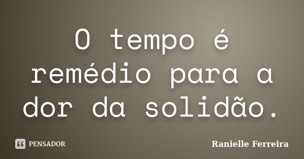 O tempo é remédio para a dor da solidão.... Frase de Ranielle Ferreira.