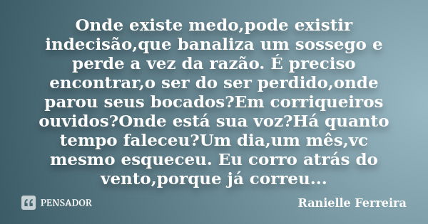 Onde existe medo,pode existir indecisão,que banaliza um sossego e perde a vez da razão. É preciso encontrar,o ser do ser perdido,onde parou seus bocados?Em corr... Frase de Ranielle Ferreira.