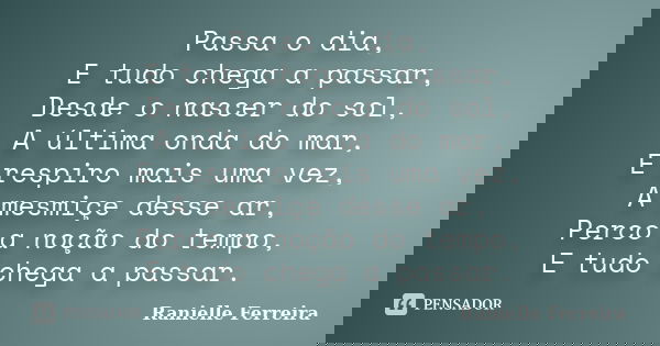 Passa o dia, E tudo chega a passar, Desde o nascer do sol, A última onda do mar, E respiro mais uma vez, A mesmiçe desse ar, Perco a noção do tempo, E tudo cheg... Frase de Ranielle Ferreira.