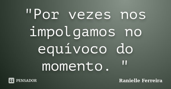 "Por vezes nos impolgamos no equívoco do momento. "... Frase de Ranielle Ferreira.