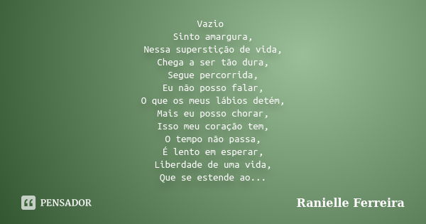 Vazio Sinto amargura, Nessa superstição de vida, Chega a ser tão dura, Segue percorrida, Eu não posso falar, O que os meus lábios detém, Mais eu posso chorar, I... Frase de Ranielle Ferreira.