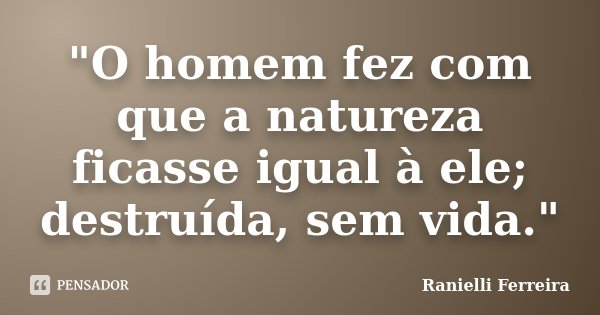 "O homem fez com que a natureza ficasse igual à ele; destruída, sem vida."... Frase de Ranielli Ferreira.