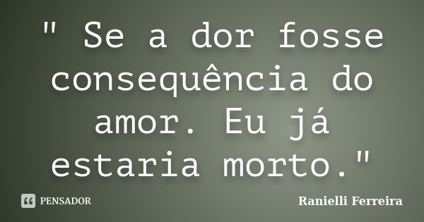 " Se a dor fosse consequência do amor. Eu já estaria morto."... Frase de Ranielli Ferreira.