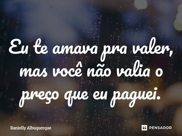 ⁠Eu te amava pra valer, mas você não valia o preço que eu paguei.... Frase de Ranielly Albuquerque.