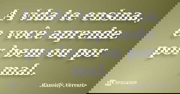 A vida te ensina, e você aprende por bem ou por mal.... Frase de Ranielly Ferreira.
