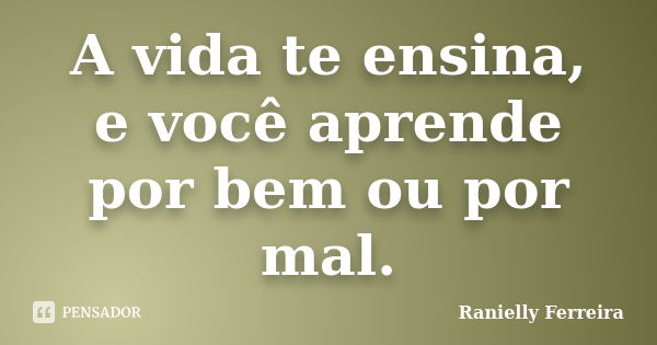 A vida te ensina, e você aprende por bem ou por mal.... Frase de Ranielly Ferreira.