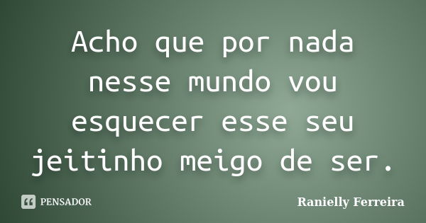 Acho que por nada nesse mundo vou esquecer esse seu jeitinho meigo de ser.... Frase de Ranielly Ferreira.