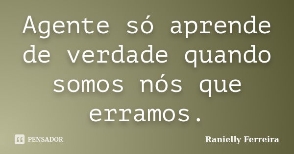 Agente só aprende de verdade quando somos nós que erramos.... Frase de Ranielly Ferreira.