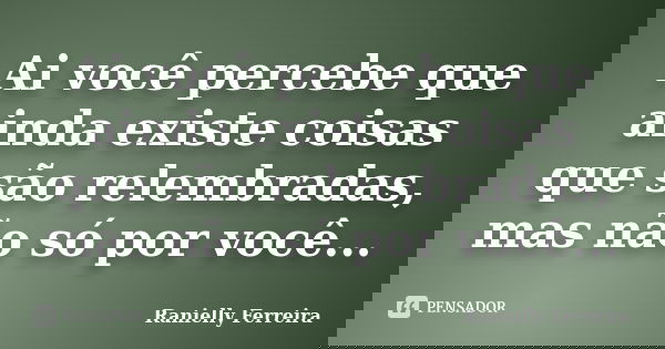 Ai você percebe que ainda existe coisas que são relembradas, mas não só por você...... Frase de Ranielly Ferreira.