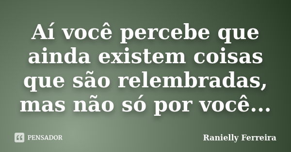 Aí você percebe que ainda existem coisas que são relembradas, mas não só por você...... Frase de Ranielly Ferreira.