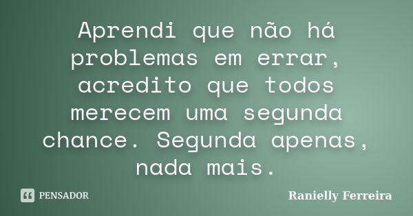 Aprendi que não há problemas em errar, acredito que todos merecem uma segunda chance. Segunda apenas, nada mais.... Frase de Ranielly Ferreira.