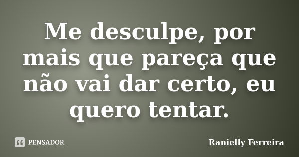 Me desculpe, por mais que pareça que não vai dar certo, eu quero tentar.... Frase de Ranielly Ferreira.