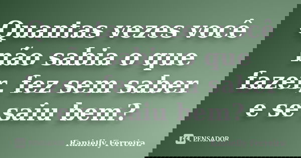 Quantas vezes você não sabia o que fazer, fez sem saber e se saiu bem?... Frase de Ranielly Ferreira.