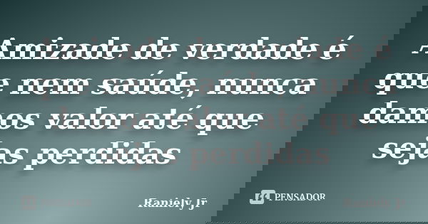 Amizade de verdade é que nem saúde, nunca damos valor até que sejas perdidas... Frase de Raniely Jr.