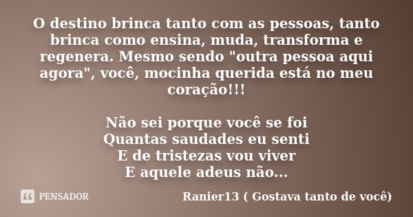 O destino brinca tanto com as pessoas, tanto brinca como ensina, muda, transforma e regenera. Mesmo sendo "outra pessoa aqui agora", você, mocinha que... Frase de Ranier13 ( Gostava tanto de você).