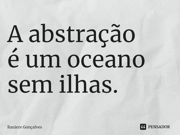 ⁠A abstração
é um oceano
sem ilhas.... Frase de Raniere Gonçalves.