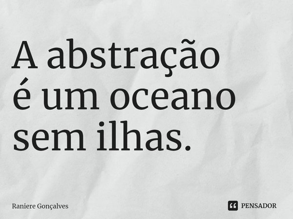 ⁠A abstração
é um oceano
sem ilhas.... Frase de Raniere Gonçalves.