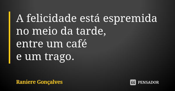 A felicidade está espremida no meio da tarde, entre um café e um trago.... Frase de Raniere Gonçalves.