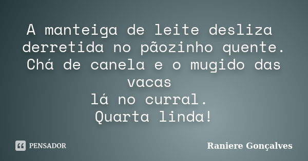 A manteiga de leite desliza derretida no pãozinho quente. Chá de canela e o mugido das vacas lá no curral. Quarta linda!... Frase de Raniere Gonçalves.