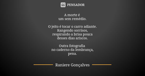 A morte é um sem remédio. O jeito é tocar o carro adiante. Rangendo sorrisos, respirando a brisa pouca desses dias ariscos. Outra fotografia no caderno da lembr... Frase de Raniere Gonçalves.