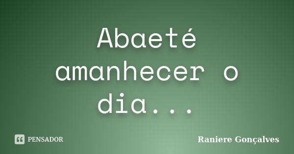 Abaeté amanhecer o dia...... Frase de Raniere Gonçalves.