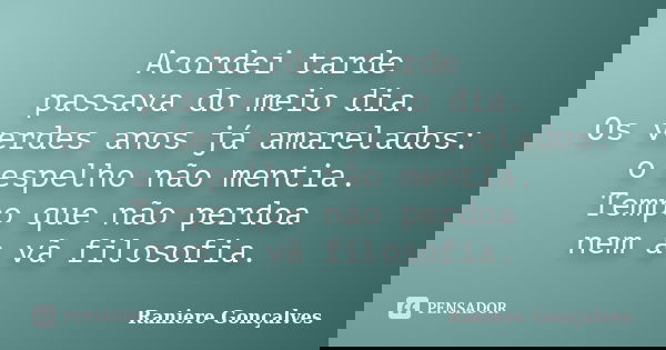 Acordei tarde passava do meio dia. Os verdes anos já amarelados: o espelho não mentia. Tempo que não perdoa nem a vã filosofia.... Frase de Raniere Gonçalves.